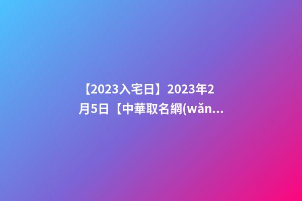 【2023入宅日】2023年2月5日【中華取名網(wǎng)】浙江湖州安吉XXX酒店簽約-第1張-店鋪起名-玄機(jī)派