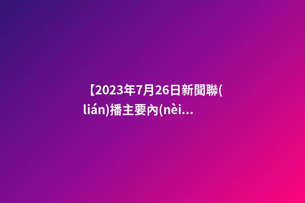 【2023年7月26日新聞聯(lián)播主要內(nèi)容】2023年7月26日【中華取名網(wǎng)】陜西XXX勞務有限公司簽約-第1張-公司起名-玄機派