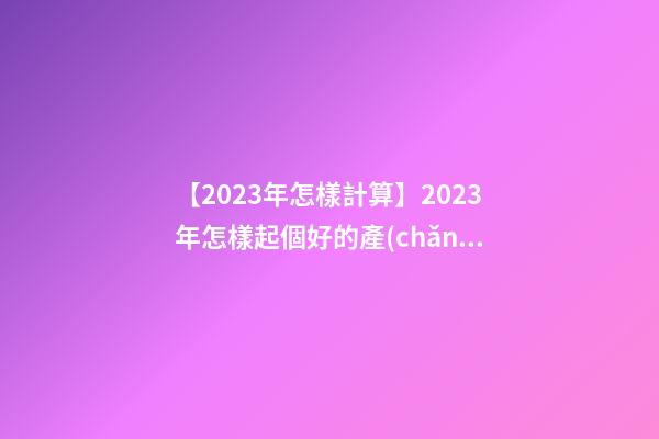 【2023年怎樣計算】2023年怎樣起個好的產(chǎn)品名？-第1張-公司起名-玄機派
