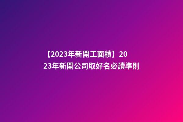 【2023年新開工面積】2023年新開公司取好名必讀準則-第1張-公司起名-玄機派