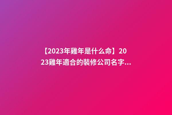 【2023年雞年是什么命】2023雞年適合的裝修公司名字大全-第1張-公司起名-玄機(jī)派