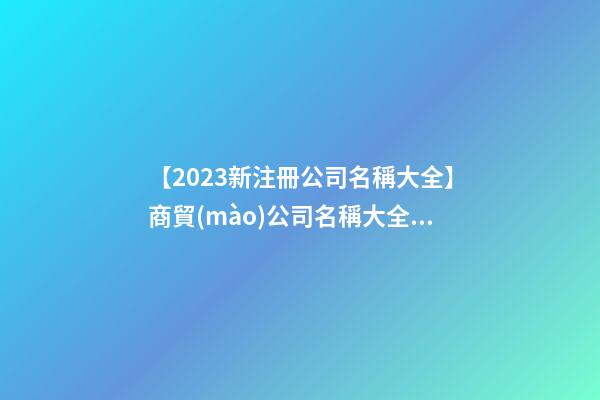 【2023新注冊公司名稱大全】商貿(mào)公司名稱大全2023豬年-第1張-公司起名-玄機派
