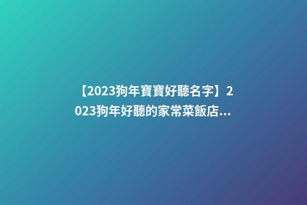 【2023狗年寶寶好聽名字】2023狗年好聽的家常菜飯店起名大全-第1張-店鋪起名-玄機派