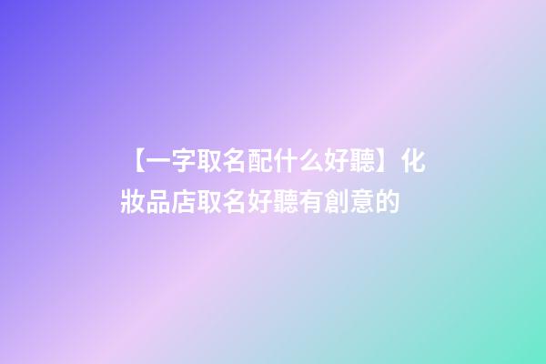 【一字取名配什么好聽】化妝品店取名好聽有創意的-第1張-店鋪起名-玄機派