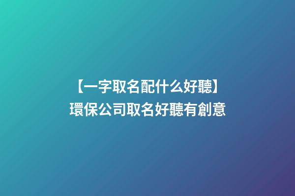 【一字取名配什么好聽】環保公司取名好聽有創意-第1張-公司起名-玄機派