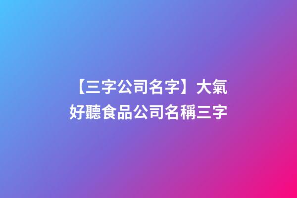 【三字公司名字】大氣好聽食品公司名稱三字