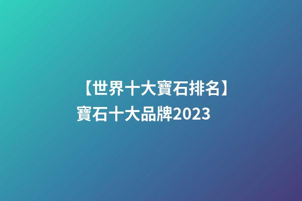 【世界十大寶石排名】寶石十大品牌2023-第1張-商標(biāo)起名-玄機(jī)派