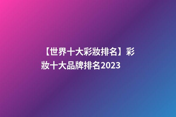 【世界十大彩妝排名】彩妝十大品牌排名2023-第1張-商標起名-玄機派