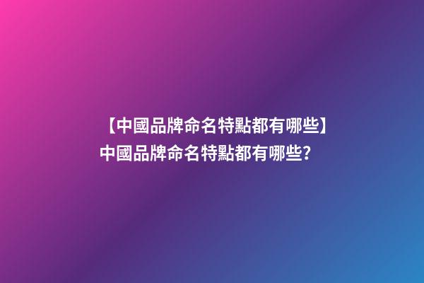 【中國品牌命名特點都有哪些】中國品牌命名特點都有哪些？-第1張-商標起名-玄機派