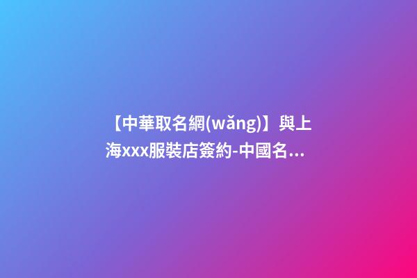 【中華取名網(wǎng)】與上海xxx服裝店簽約-中國名牌網(wǎng)與上海XXX服裝店簽訂合同-第1張-店鋪起名-玄機派
