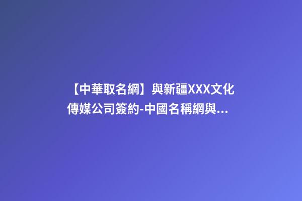【中華取名網】與新疆XXX文化傳媒公司簽約-中國名稱網與新疆XXX文化傳媒公司簽訂合同-第1張-公司起名-玄機派