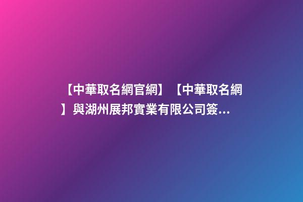 【中華取名網官網】【中華取名網】與湖州展邦實業有限公司簽約-第1張-公司起名-玄機派