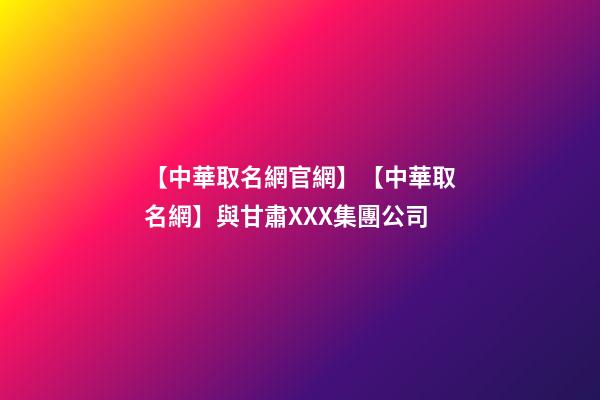 【中華取名網官網】【中華取名網】與甘肅XXX集團公司-第1張-公司起名-玄機派