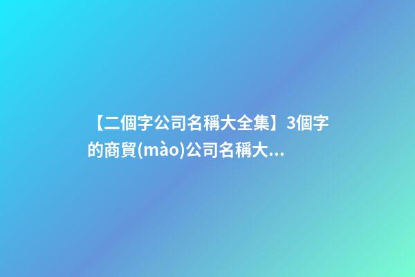【二個字公司名稱大全集】3個字的商貿(mào)公司名稱大全集