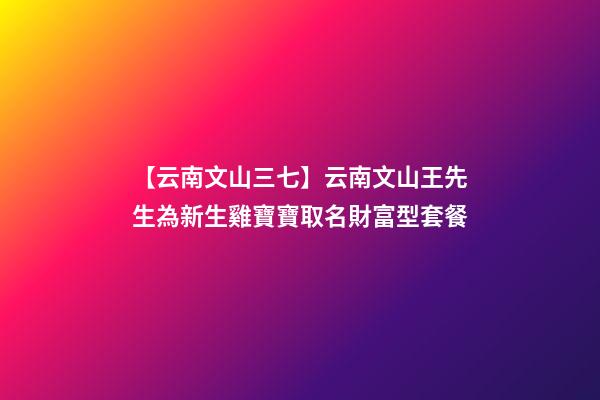 【云南文山三七】云南文山王先生為新生雞寶寶取名財富型套餐-第1張-公司起名-玄機派