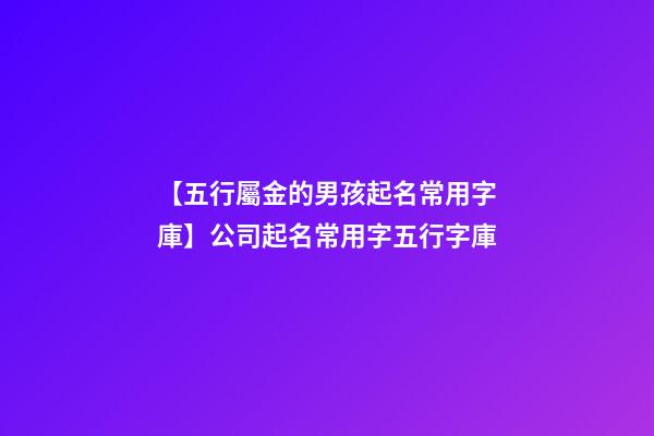 【五行屬金的男孩起名常用字庫】公司起名常用字五行字庫-第1張-公司起名-玄機派