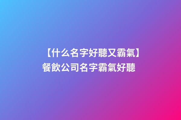 【什么名字好聽又霸氣】餐飲公司名字霸氣好聽-第1張-公司起名-玄機派