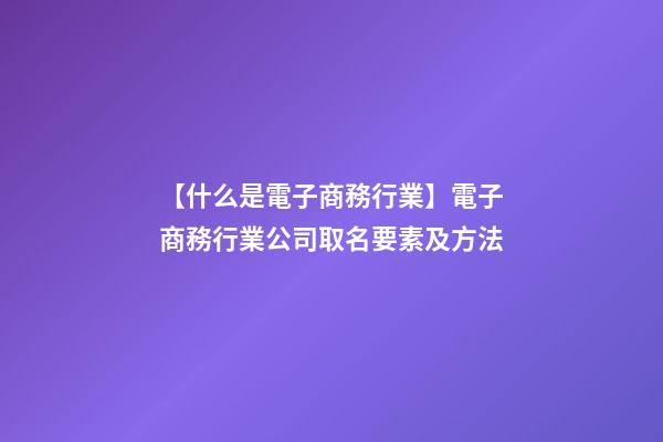 【什么是電子商務行業】電子商務行業公司取名要素及方法