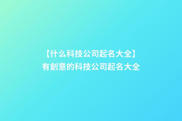 【什么科技公司起名大全】有創意的科技公司起名大全-第1張-公司起名-玄機派