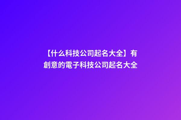 【什么科技公司起名大全】有創意的電子科技公司起名大全-第1張-公司起名-玄機派