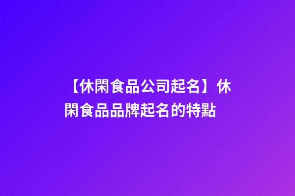 【休閑食品公司起名】休閑食品品牌起名的特點-第1張-公司起名-玄機派