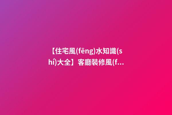 【住宅風(fēng)水知識(shí)大全】客廳裝修風(fēng)水禁忌，客廳擺放什么可以招財(cái)