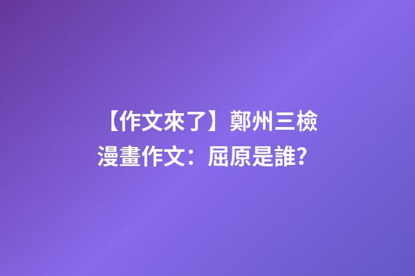 【作文來了】鄭州三檢漫畫作文：屈原是誰？-第1張-觀點-玄機派