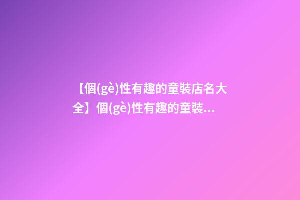 【個(gè)性有趣的童裝店名大全】個(gè)性有趣的童裝店名字參考（帶寓意）