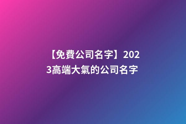 【免費公司名字】2023高端大氣的公司名字-第1張-公司起名-玄機派