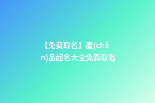 【免費取名】產(chǎn)品起名大全免費取名
