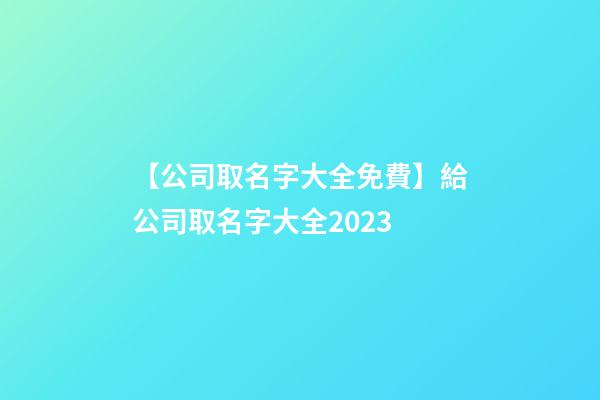 【公司取名字大全免費】給公司取名字大全2023-第1張-公司起名-玄機派