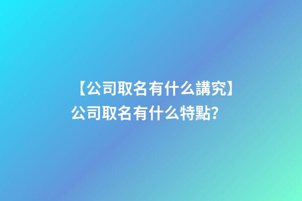 【公司取名有什么講究】公司取名有什么特點？-第1張-公司起名-玄機派