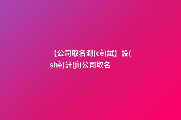 【公司取名測(cè)試】設(shè)計(jì)公司取名