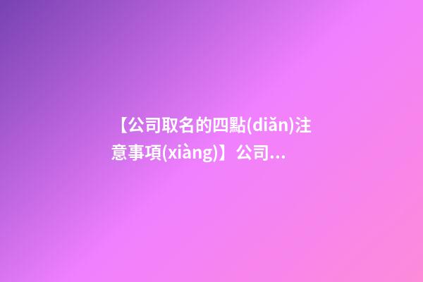 【公司取名的四點(diǎn)注意事項(xiàng)】公司取名的四點(diǎn)注意事項(xiàng)-第1張-公司起名-玄機(jī)派