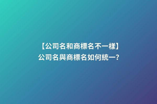 【公司名和商標名不一樣】公司名與商標名如何統一？-第1張-公司起名-玄機派