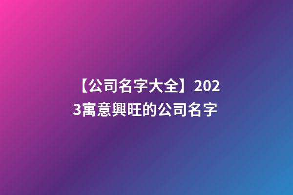 【公司名字大全】2023寓意興旺的公司名字-第1張-公司起名-玄機派