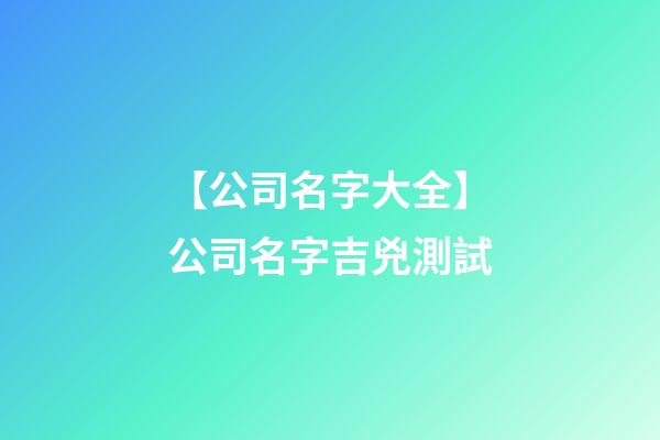 【公司名字大全】公司名字吉兇測試-第1張-公司起名-玄機派