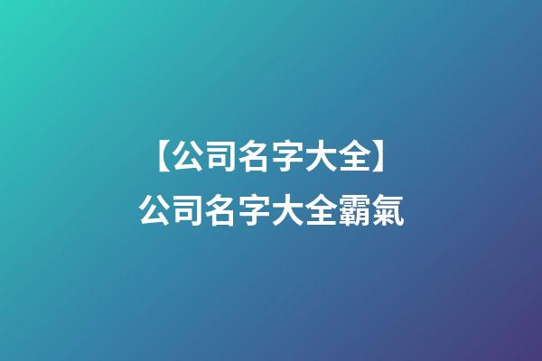 【公司名字大全】公司名字大全霸氣-第1張-公司起名-玄機(jī)派