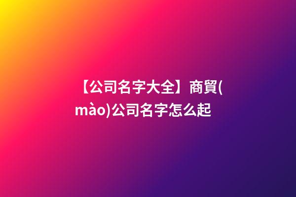 【公司名字大全】商貿(mào)公司名字怎么起-第1張-公司起名-玄機(jī)派