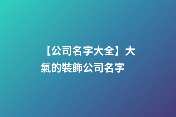 【公司名字大全】大氣的裝飾公司名字-第1張-公司起名-玄機派