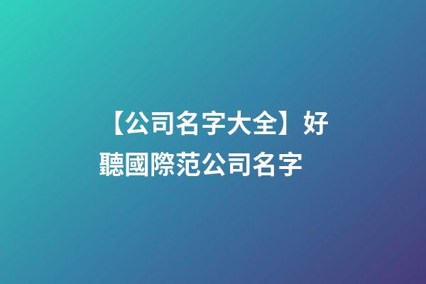 【公司名字大全】好聽國際范公司名字-第1張-公司起名-玄機派