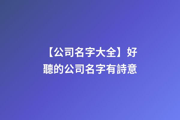 【公司名字大全】好聽的公司名字有詩意