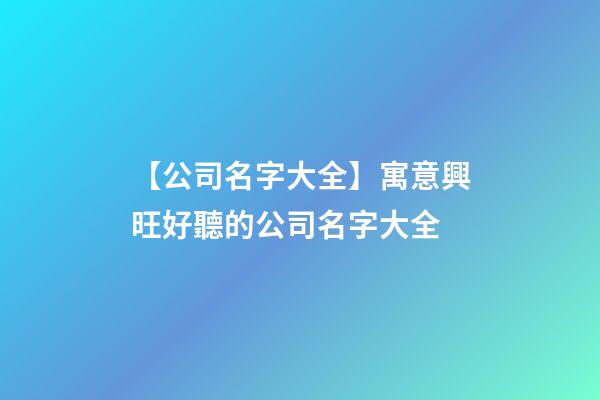 【公司名字大全】寓意興旺好聽的公司名字大全-第1張-公司起名-玄機派