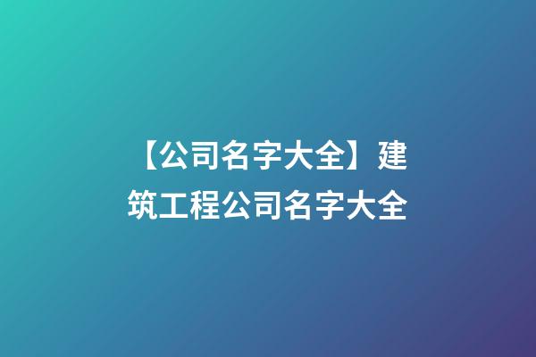 【公司名字大全】建筑工程公司名字大全-第1張-公司起名-玄機派