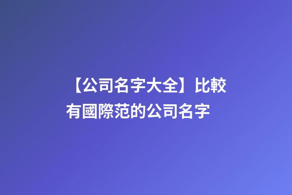 【公司名字大全】比較有國際范的公司名字-第1張-公司起名-玄機派
