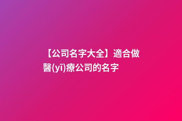 【公司名字大全】適合做醫(yī)療公司的名字