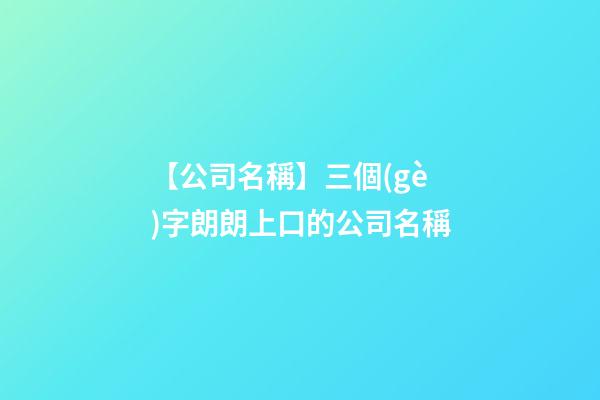 【公司名稱】三個(gè)字朗朗上口的公司名稱