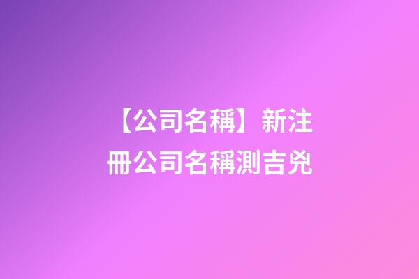 【公司名稱】新注冊公司名稱測吉兇-第1張-公司起名-玄機派