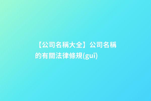 【公司名稱大全】公司名稱的有關法律條規(guī)-第1張-公司起名-玄機派