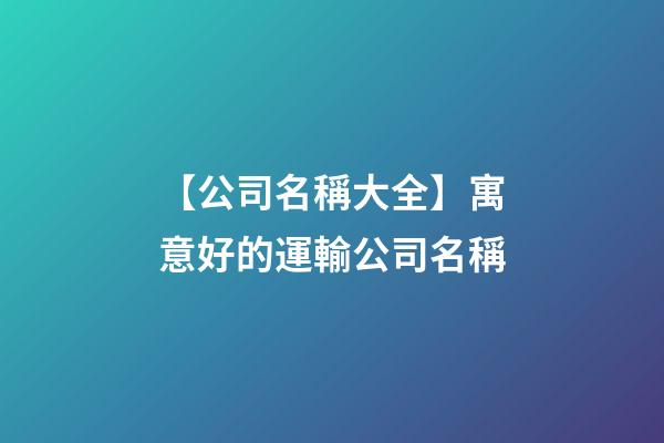 【公司名稱大全】寓意好的運輸公司名稱-第1張-公司起名-玄機派